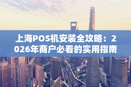 上海POS机安装全攻略：2026年商户必看的实用指南