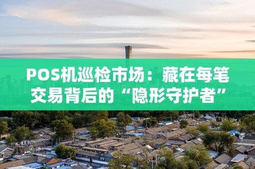 POS机巡检市场：藏在每笔交易背后的“隐形守护者”