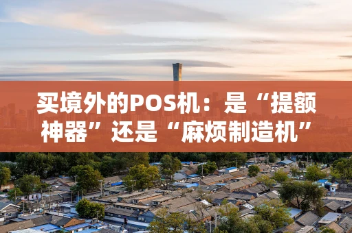 买境外的POS机：是“提额神器”还是“麻烦制造机”？