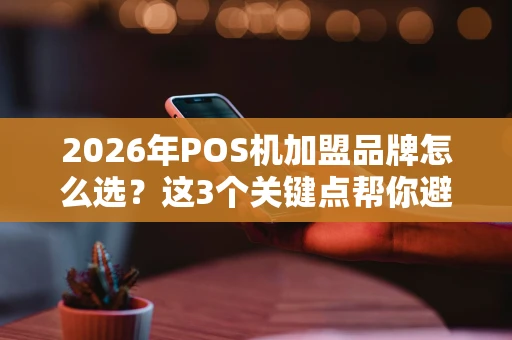 2026年POS机加盟品牌怎么选？这3个关键点帮你避坑！
