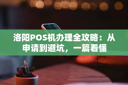洛阳POS机办理全攻略：从申请到避坑，一篇看懂