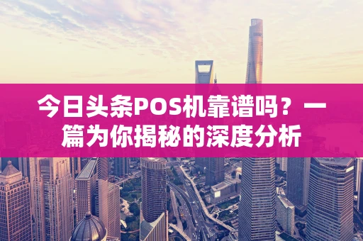 今日头条POS机靠谱吗？一篇为你揭秘的深度分析