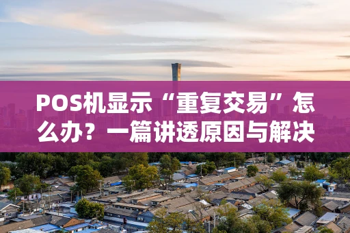 POS机显示“重复交易”怎么办？一篇讲透原因与解决方案