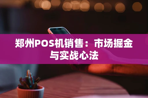 郑州POS机销售：市场掘金与实战心法