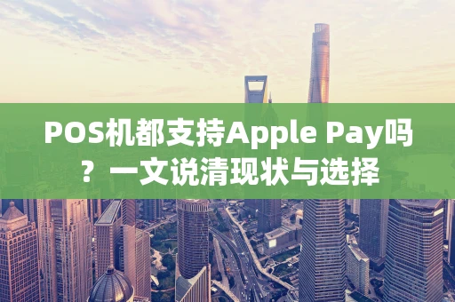 POS机都支持Apple Pay吗？一文说清现状与选择