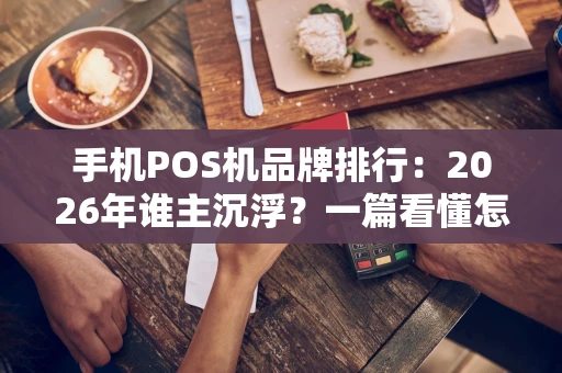 手机POS机品牌排行：2026年谁主沉浮？一篇看懂怎么选