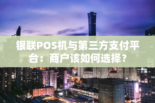银联POS机与第三方支付平台：商户该如何选择？