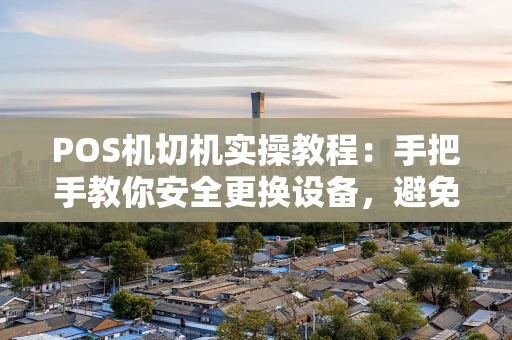 POS机切机实操教程：手把手教你安全更换设备，避免踩坑！