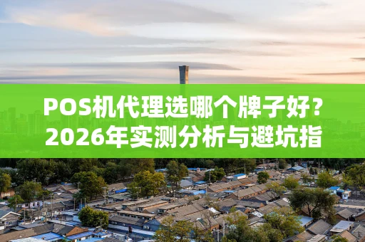 POS机代理选哪个牌子好？2026年实测分析与避坑指南