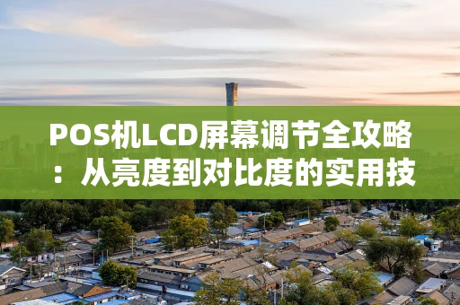 POS机LCD屏幕调节全攻略：从亮度到对比度的实用技巧