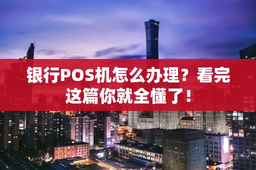 银行POS机怎么办理？看完这篇你就全懂了！