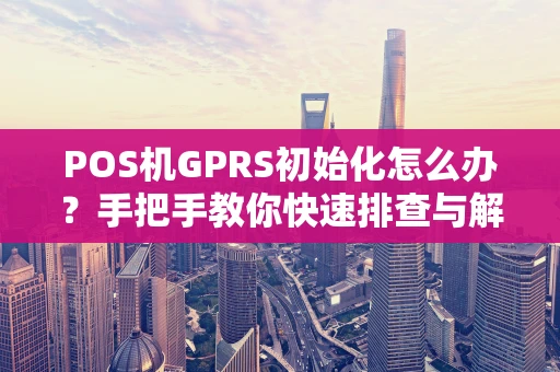 POS机GPRS初始化怎么办？手把手教你快速排查与解决