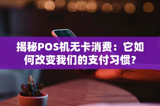 揭秘POS机无卡消费：它如何改变我们的支付习惯？