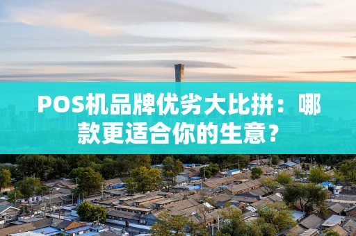 POS机品牌优劣大比拼：哪款更适合你的生意？