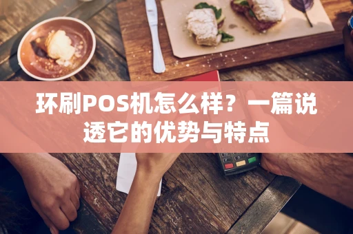 环刷POS机怎么样？一篇说透它的优势与特点