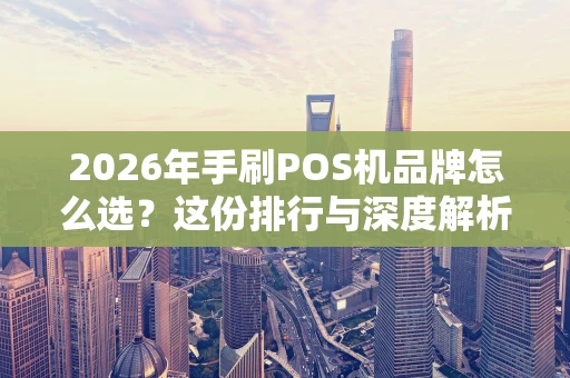 2026年手刷POS机品牌怎么选？这份排行与深度解析请收好