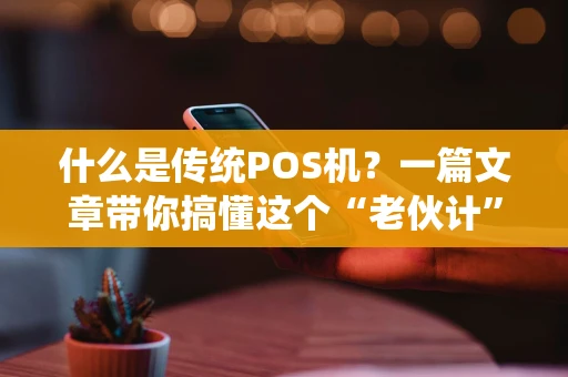 什么是传统POS机？一篇文章带你搞懂这个“老伙计”