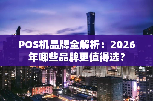 POS机品牌全解析：2026年哪些品牌更值得选？