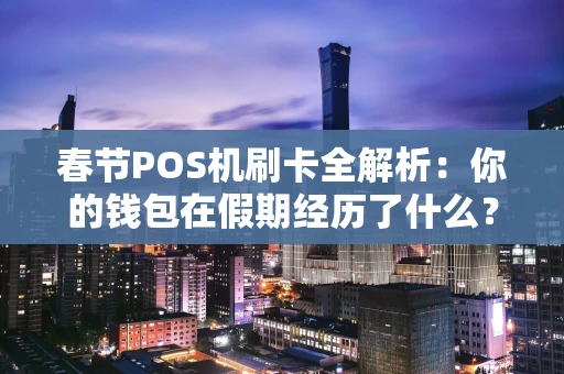 春节POS机刷卡全解析：你的钱包在假期经历了什么？