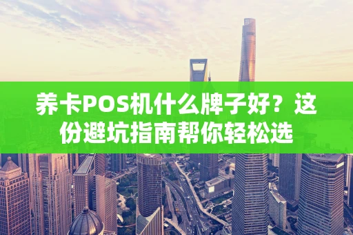 养卡POS机什么牌子好？这份避坑指南帮你轻松选