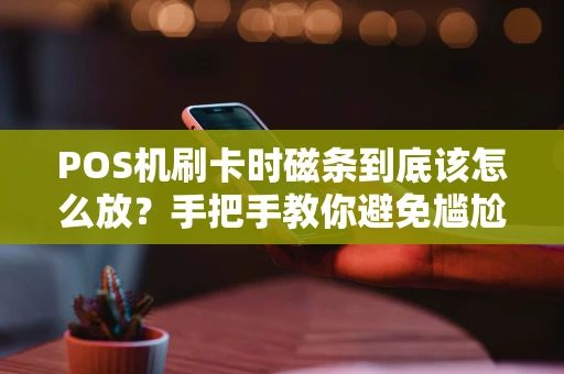 POS机刷卡时磁条到底该怎么放？手把手教你避免尴尬