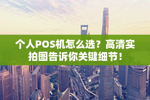 个人POS机怎么选？高清实拍图告诉你关键细节！