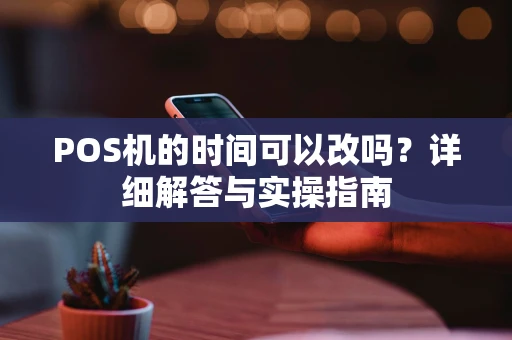 POS机的时间可以改吗？详细解答与实操指南