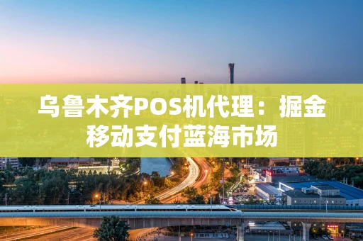 乌鲁木齐POS机代理：掘金移动支付蓝海市场