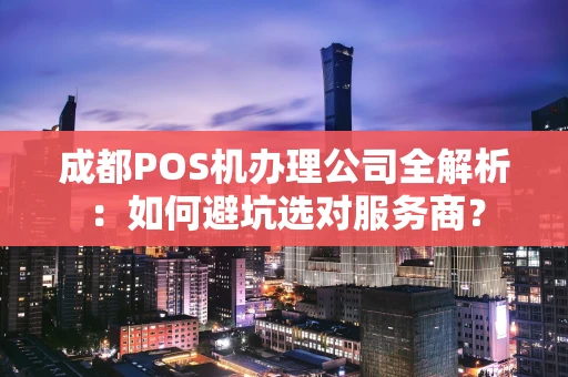 成都POS机办理公司全解析：如何避坑选对服务商？