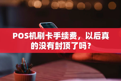 POS机刷卡手续费，以后真的没有封顶了吗？