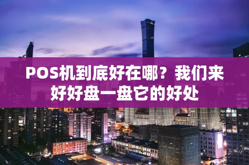 POS机到底好在哪？我们来好好盘一盘它的好处