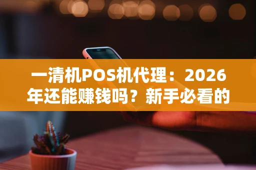 一清机POS机代理：2026年还能赚钱吗？新手必看的入行指南