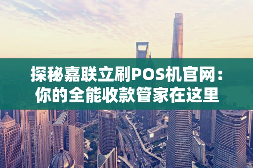 探秘嘉联立刷POS机官网：你的全能收款管家在这里