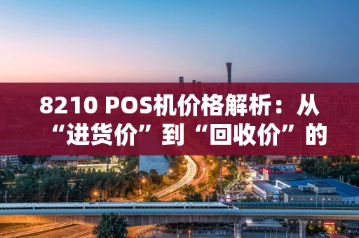 8210 POS机价格解析：从“进货价”到“回收价”的深度探秘