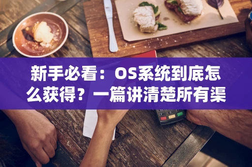 新手必看：OS系统到底怎么获得？一篇讲清楚所有渠道