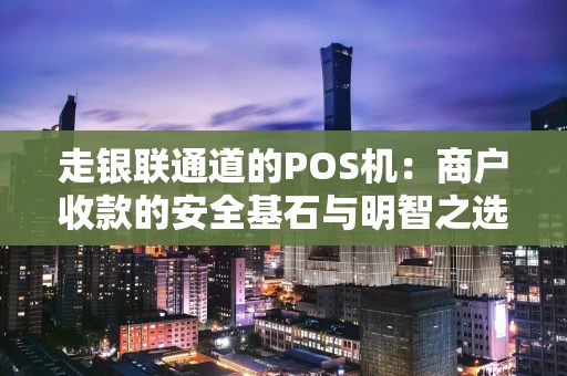走银联通道的POS机：商户收款的安全基石与明智之选