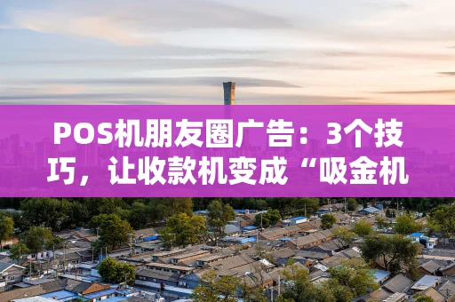 POS机朋友圈广告：3个技巧，让收款机变成“吸金机”