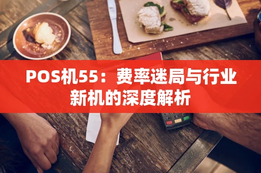 POS机55：费率迷局与行业新机的深度解析