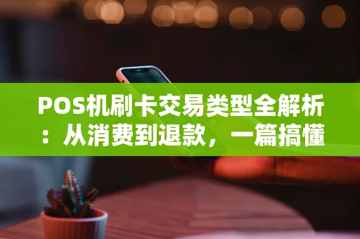 POS机刷卡交易类型全解析：从消费到退款，一篇搞懂！