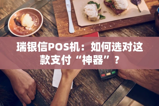 瑞银信POS机：如何选对这款支付“神器”？