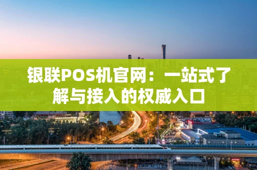 银联POS机官网：一站式了解与接入的权威入口