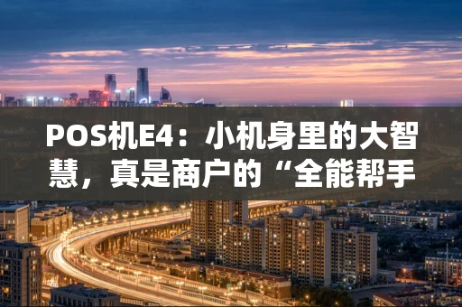 POS机E4：小机身里的大智慧，真是商户的“全能帮手”？