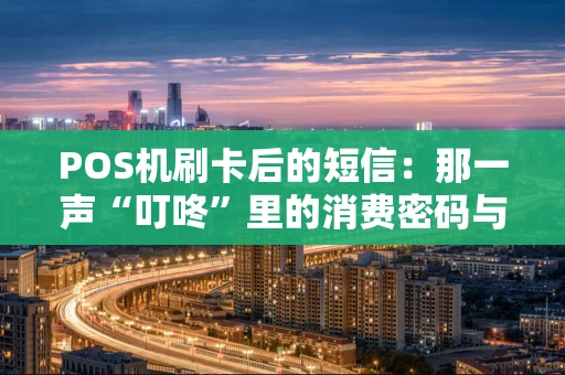 POS机刷卡后的短信：那一声“叮咚”里的消费密码与安心守护