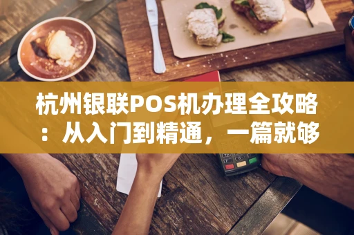杭州银联POS机办理全攻略：从入门到精通，一篇就够！