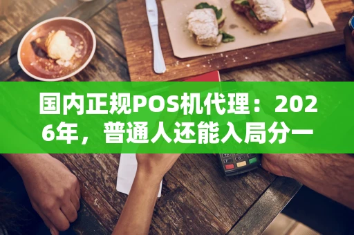 国内正规POS机代理：2026年，普通人还能入局分一杯羹吗？