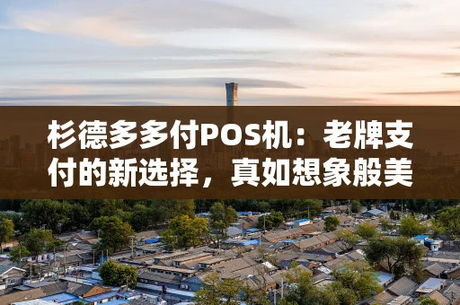 杉德多多付POS机：老牌支付的新选择，真如想象般美好？
