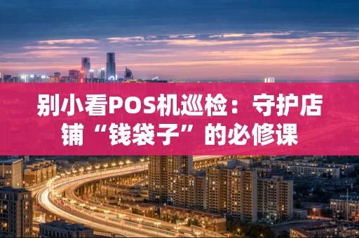 别小看POS机巡检：守护店铺“钱袋子”的必修课