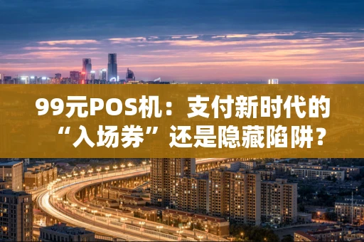 99元POS机：支付新时代的“入场券”还是隐藏陷阱？