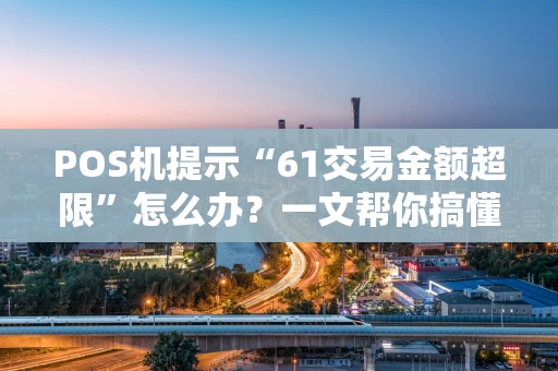 POS机提示“61交易金额超限”怎么办？一文帮你搞懂原因与解决办法