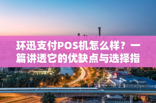 环迅支付POS机怎么样？一篇讲透它的优缺点与选择指南